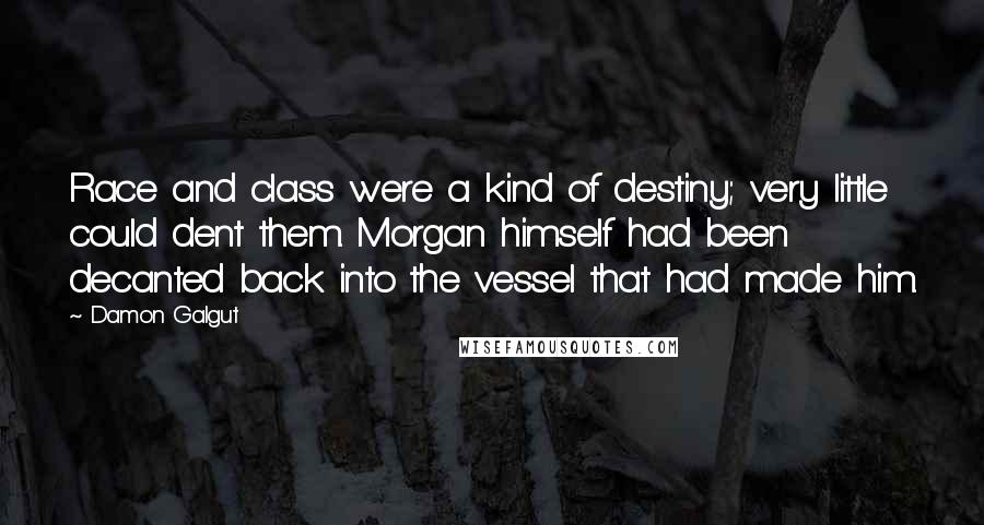 Damon Galgut Quotes: Race and class were a kind of destiny; very little could dent them. Morgan himself had been decanted back into the vessel that had made him.