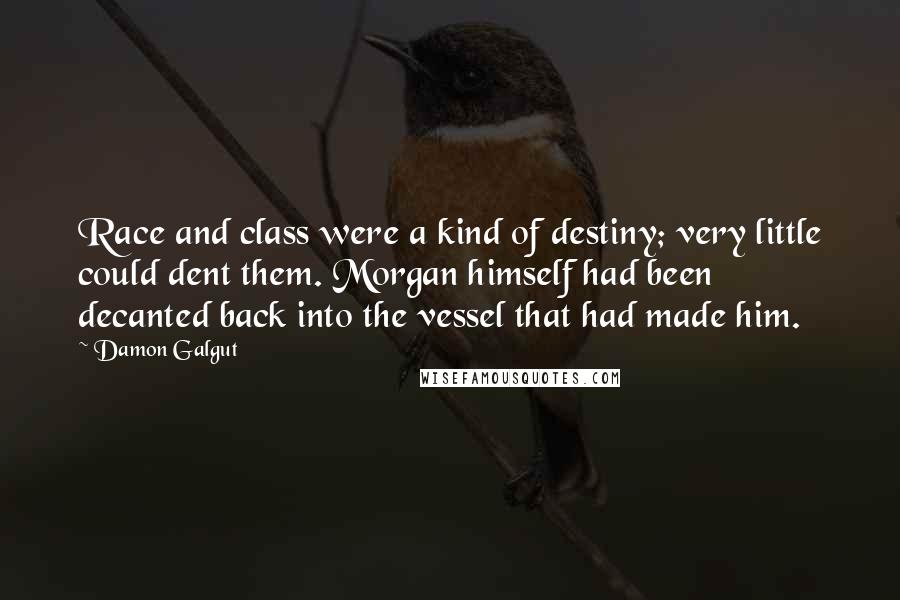 Damon Galgut Quotes: Race and class were a kind of destiny; very little could dent them. Morgan himself had been decanted back into the vessel that had made him.