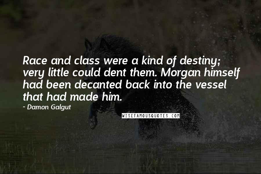 Damon Galgut Quotes: Race and class were a kind of destiny; very little could dent them. Morgan himself had been decanted back into the vessel that had made him.