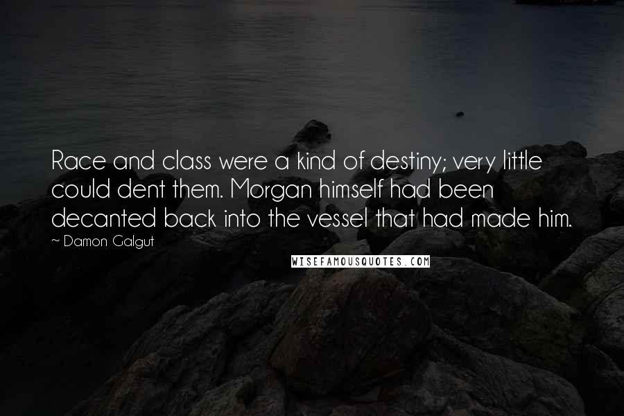 Damon Galgut Quotes: Race and class were a kind of destiny; very little could dent them. Morgan himself had been decanted back into the vessel that had made him.