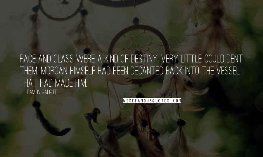 Damon Galgut Quotes: Race and class were a kind of destiny; very little could dent them. Morgan himself had been decanted back into the vessel that had made him.
