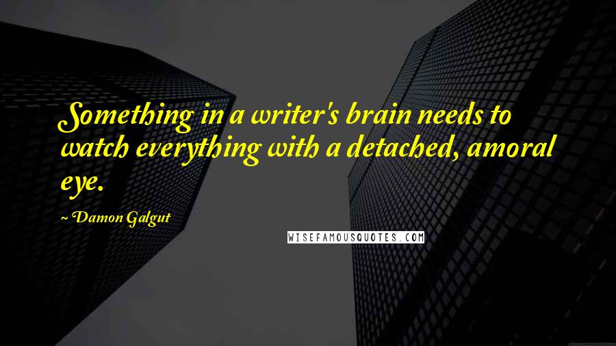 Damon Galgut Quotes: Something in a writer's brain needs to watch everything with a detached, amoral eye.