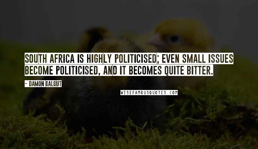 Damon Galgut Quotes: South Africa is highly politicised; even small issues become politicised, and it becomes quite bitter.