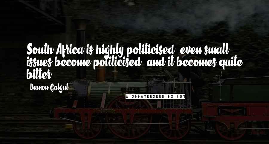 Damon Galgut Quotes: South Africa is highly politicised; even small issues become politicised, and it becomes quite bitter.