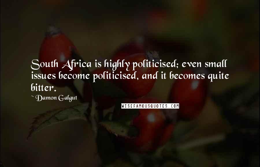 Damon Galgut Quotes: South Africa is highly politicised; even small issues become politicised, and it becomes quite bitter.