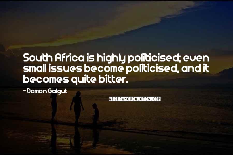 Damon Galgut Quotes: South Africa is highly politicised; even small issues become politicised, and it becomes quite bitter.