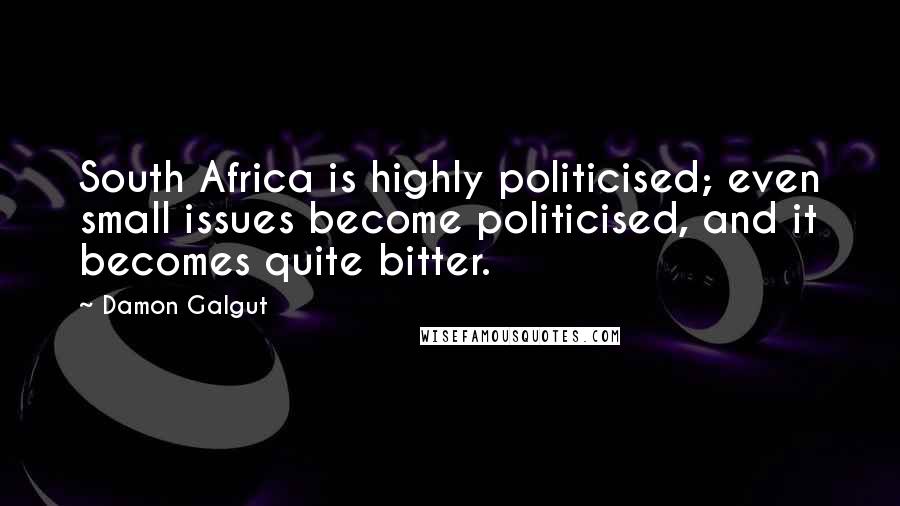 Damon Galgut Quotes: South Africa is highly politicised; even small issues become politicised, and it becomes quite bitter.