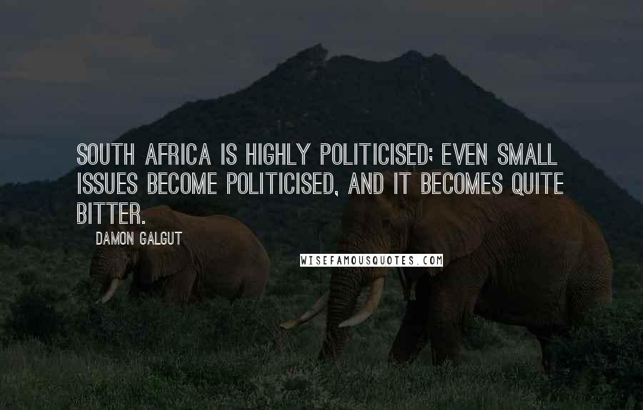 Damon Galgut Quotes: South Africa is highly politicised; even small issues become politicised, and it becomes quite bitter.