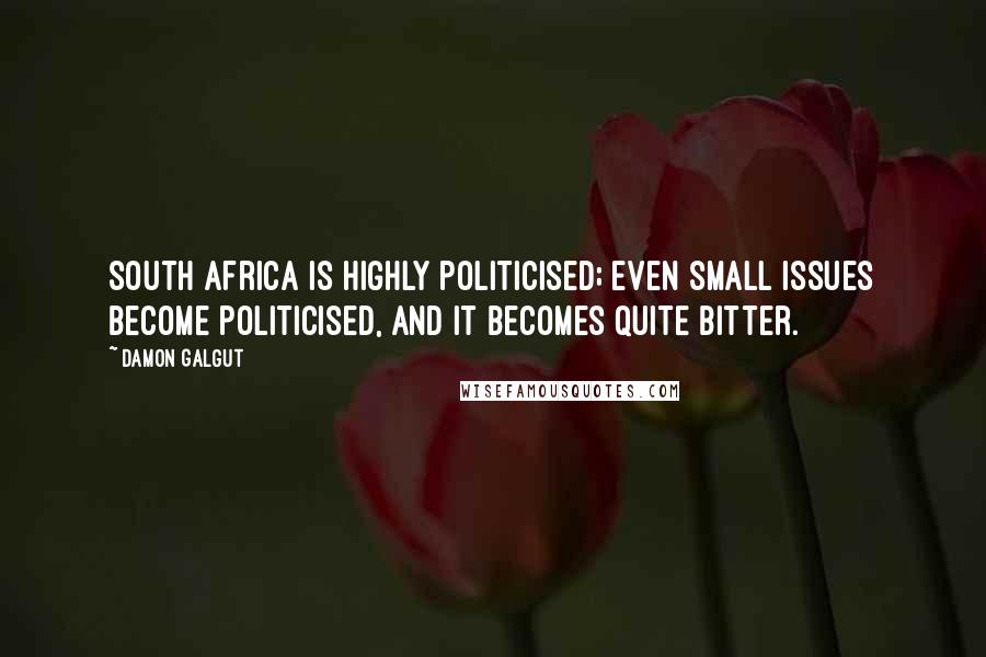 Damon Galgut Quotes: South Africa is highly politicised; even small issues become politicised, and it becomes quite bitter.