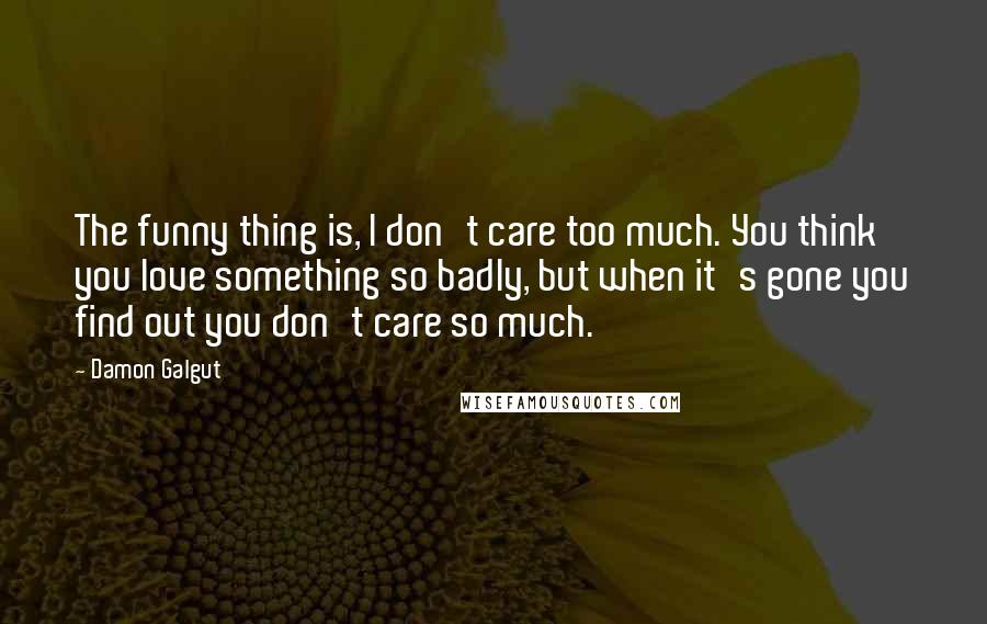 Damon Galgut Quotes: The funny thing is, I don't care too much. You think you love something so badly, but when it's gone you find out you don't care so much.