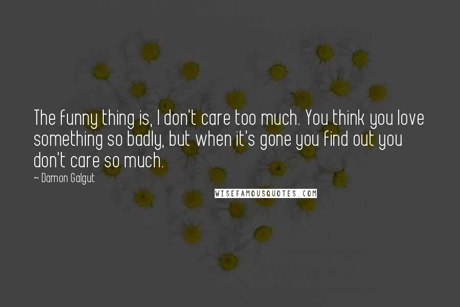 Damon Galgut Quotes: The funny thing is, I don't care too much. You think you love something so badly, but when it's gone you find out you don't care so much.