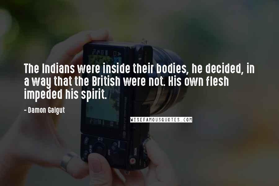 Damon Galgut Quotes: The Indians were inside their bodies, he decided, in a way that the British were not. His own flesh impeded his spirit.