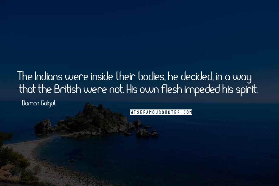 Damon Galgut Quotes: The Indians were inside their bodies, he decided, in a way that the British were not. His own flesh impeded his spirit.