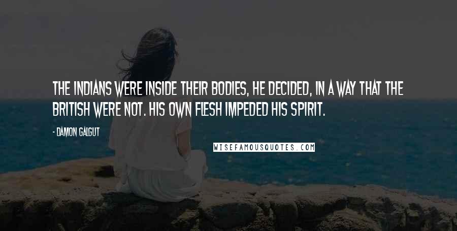 Damon Galgut Quotes: The Indians were inside their bodies, he decided, in a way that the British were not. His own flesh impeded his spirit.