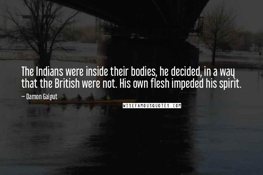 Damon Galgut Quotes: The Indians were inside their bodies, he decided, in a way that the British were not. His own flesh impeded his spirit.