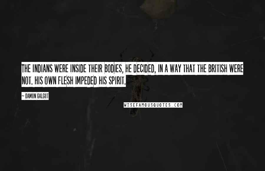 Damon Galgut Quotes: The Indians were inside their bodies, he decided, in a way that the British were not. His own flesh impeded his spirit.