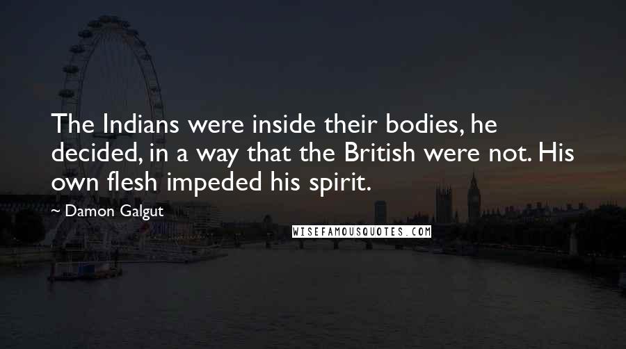 Damon Galgut Quotes: The Indians were inside their bodies, he decided, in a way that the British were not. His own flesh impeded his spirit.