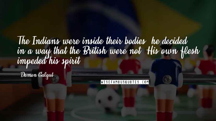 Damon Galgut Quotes: The Indians were inside their bodies, he decided, in a way that the British were not. His own flesh impeded his spirit.