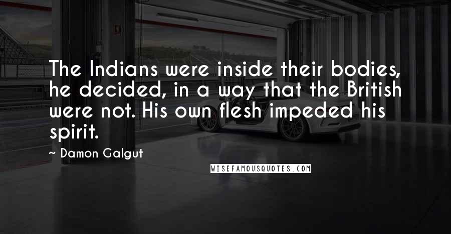 Damon Galgut Quotes: The Indians were inside their bodies, he decided, in a way that the British were not. His own flesh impeded his spirit.