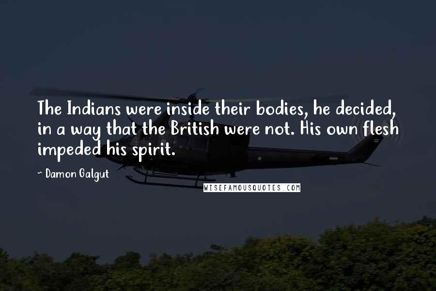 Damon Galgut Quotes: The Indians were inside their bodies, he decided, in a way that the British were not. His own flesh impeded his spirit.