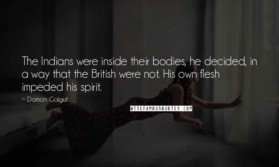 Damon Galgut Quotes: The Indians were inside their bodies, he decided, in a way that the British were not. His own flesh impeded his spirit.