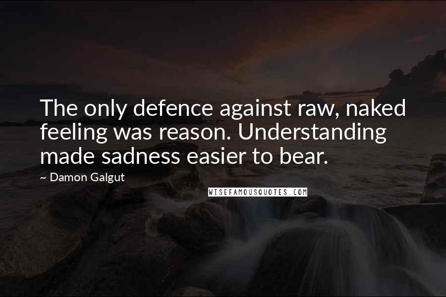 Damon Galgut Quotes: The only defence against raw, naked feeling was reason. Understanding made sadness easier to bear.