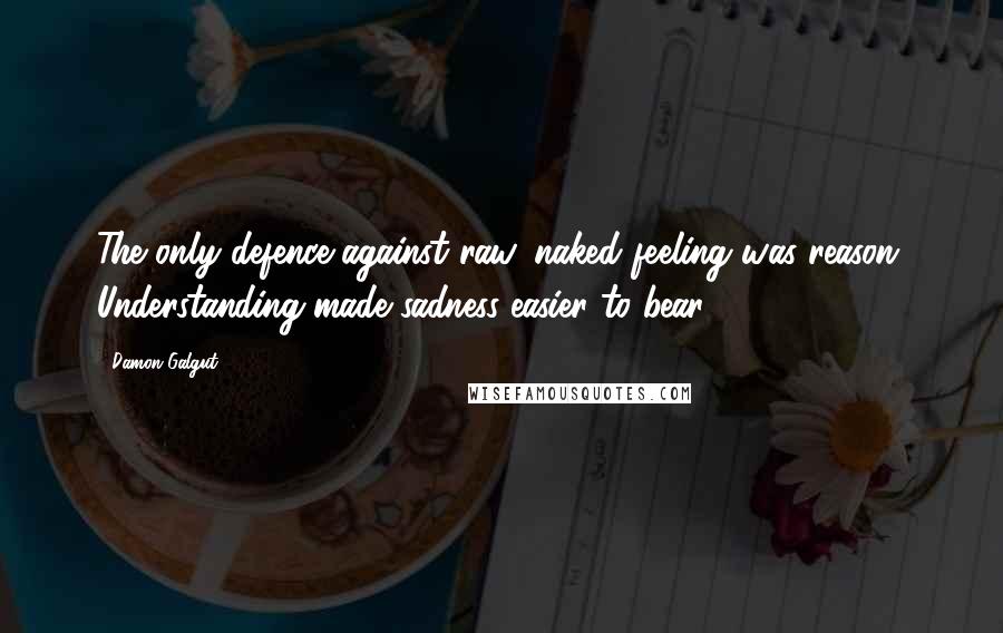 Damon Galgut Quotes: The only defence against raw, naked feeling was reason. Understanding made sadness easier to bear.