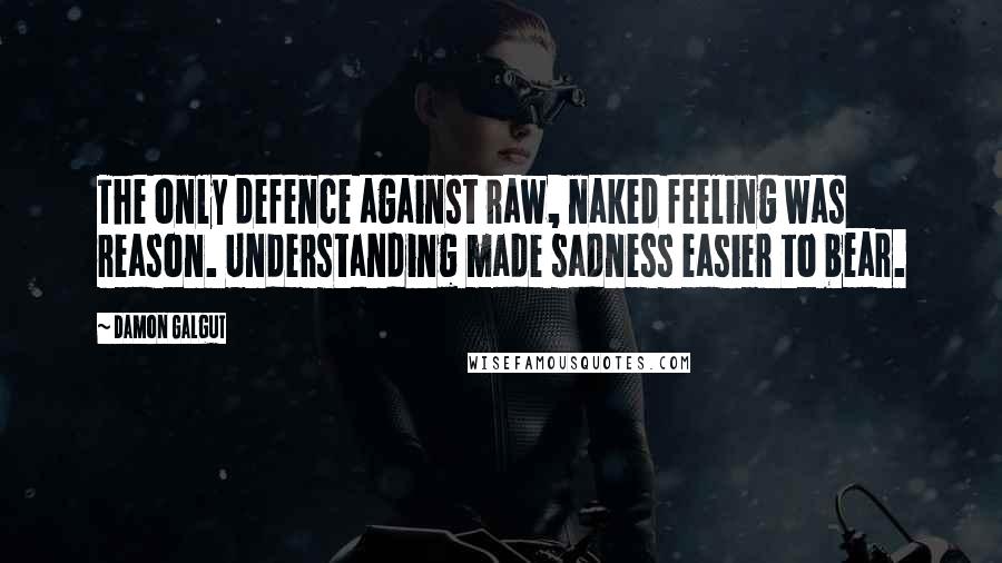 Damon Galgut Quotes: The only defence against raw, naked feeling was reason. Understanding made sadness easier to bear.