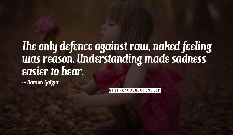 Damon Galgut Quotes: The only defence against raw, naked feeling was reason. Understanding made sadness easier to bear.