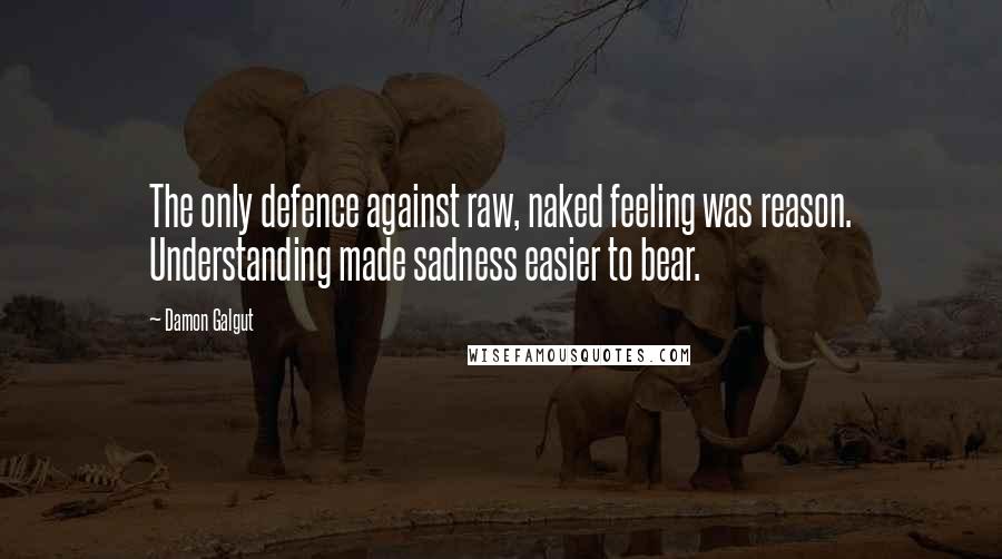 Damon Galgut Quotes: The only defence against raw, naked feeling was reason. Understanding made sadness easier to bear.