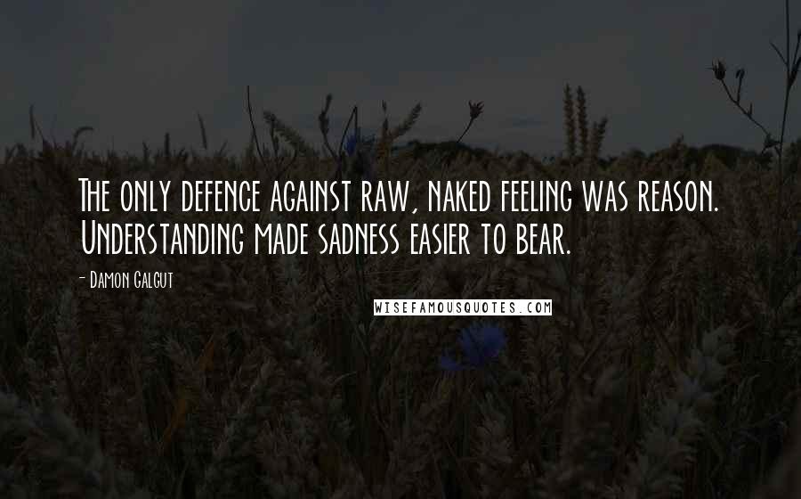 Damon Galgut Quotes: The only defence against raw, naked feeling was reason. Understanding made sadness easier to bear.