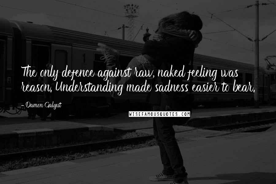 Damon Galgut Quotes: The only defence against raw, naked feeling was reason. Understanding made sadness easier to bear.