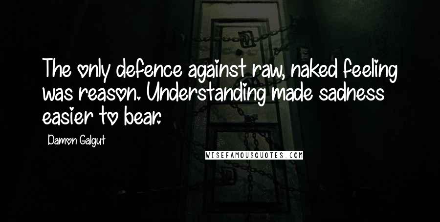 Damon Galgut Quotes: The only defence against raw, naked feeling was reason. Understanding made sadness easier to bear.