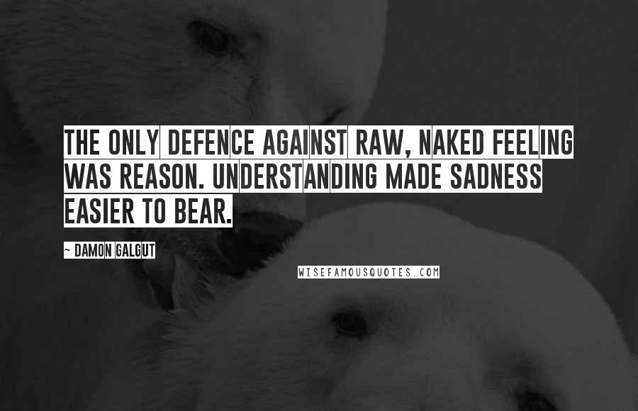 Damon Galgut Quotes: The only defence against raw, naked feeling was reason. Understanding made sadness easier to bear.