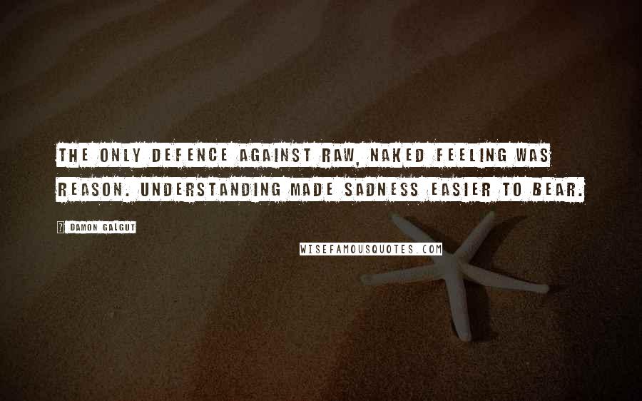 Damon Galgut Quotes: The only defence against raw, naked feeling was reason. Understanding made sadness easier to bear.