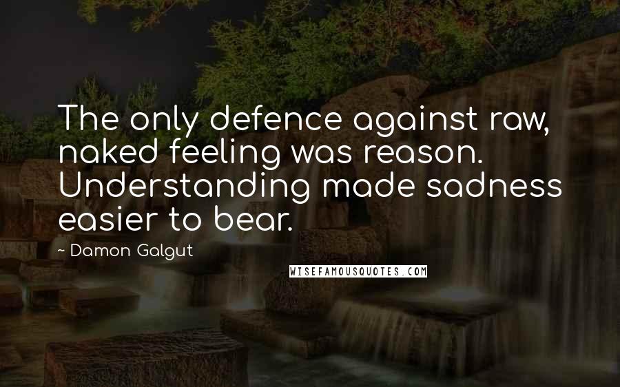 Damon Galgut Quotes: The only defence against raw, naked feeling was reason. Understanding made sadness easier to bear.