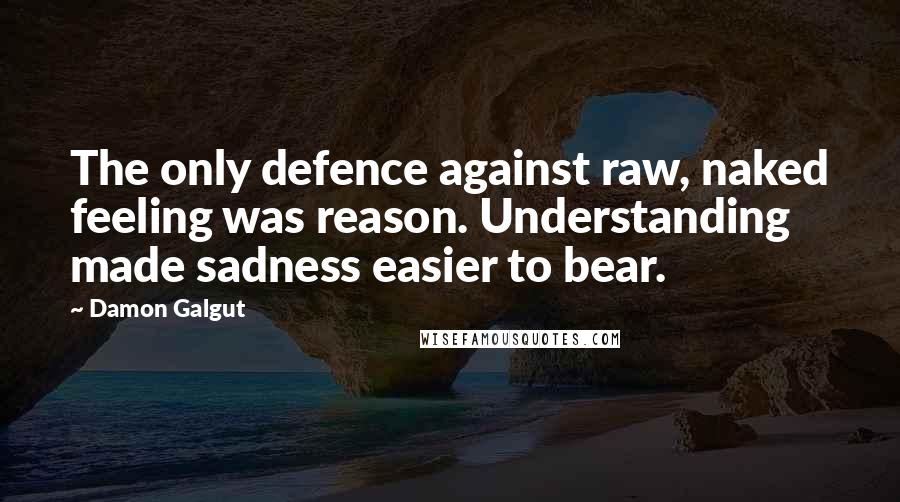 Damon Galgut Quotes: The only defence against raw, naked feeling was reason. Understanding made sadness easier to bear.