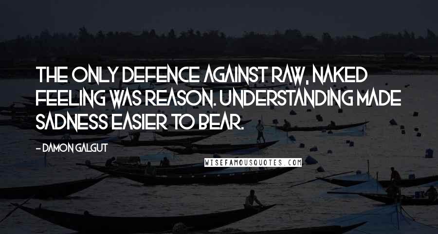 Damon Galgut Quotes: The only defence against raw, naked feeling was reason. Understanding made sadness easier to bear.