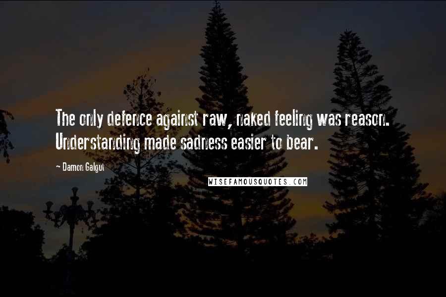 Damon Galgut Quotes: The only defence against raw, naked feeling was reason. Understanding made sadness easier to bear.