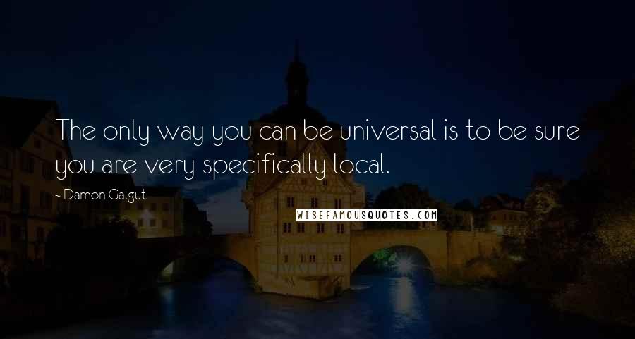 Damon Galgut Quotes: The only way you can be universal is to be sure you are very specifically local.