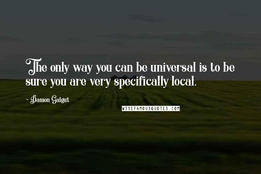 Damon Galgut Quotes: The only way you can be universal is to be sure you are very specifically local.