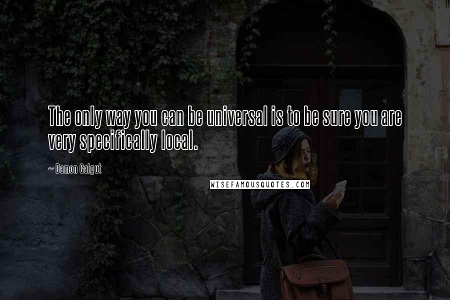 Damon Galgut Quotes: The only way you can be universal is to be sure you are very specifically local.