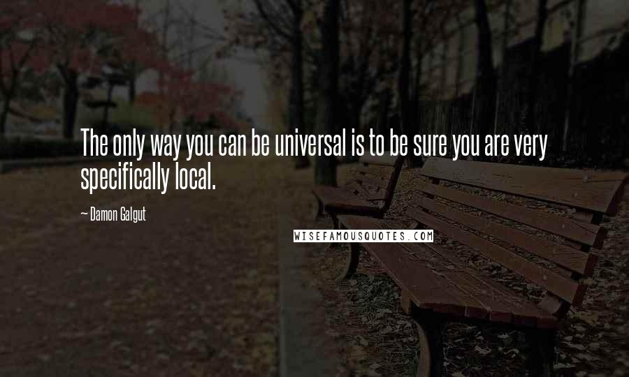 Damon Galgut Quotes: The only way you can be universal is to be sure you are very specifically local.