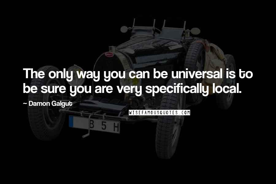 Damon Galgut Quotes: The only way you can be universal is to be sure you are very specifically local.