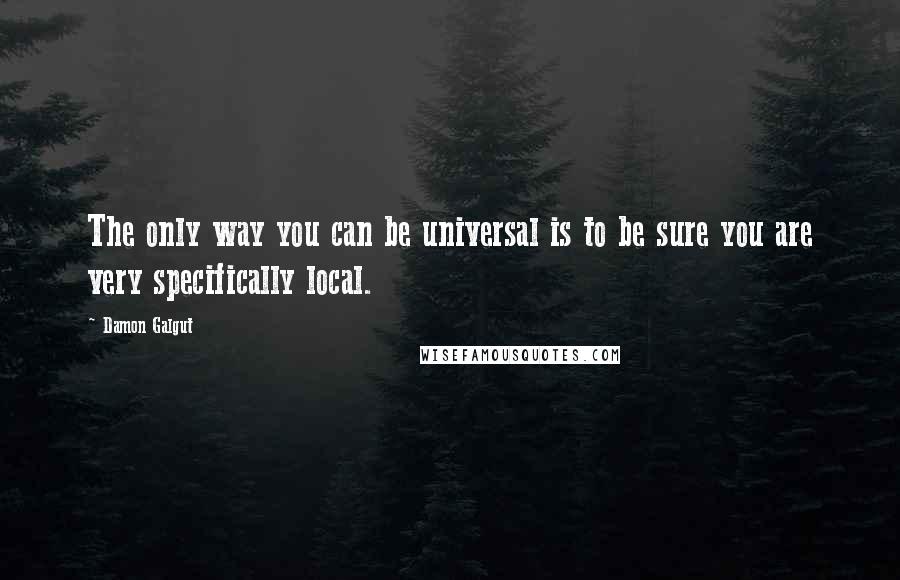 Damon Galgut Quotes: The only way you can be universal is to be sure you are very specifically local.