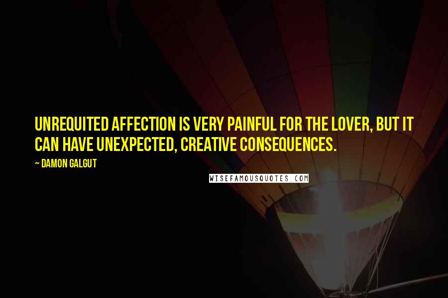 Damon Galgut Quotes: Unrequited affection is very painful for the lover, but it can have unexpected, creative consequences.