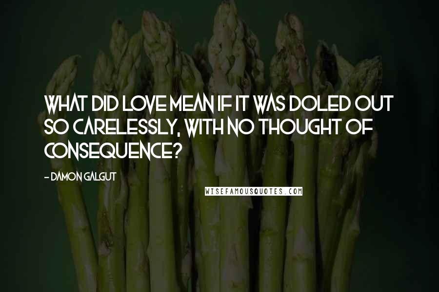 Damon Galgut Quotes: What did love mean if it was doled out so carelessly, with no thought of consequence?