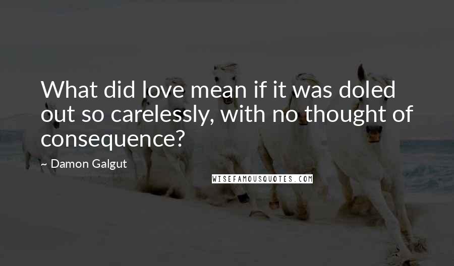 Damon Galgut Quotes: What did love mean if it was doled out so carelessly, with no thought of consequence?