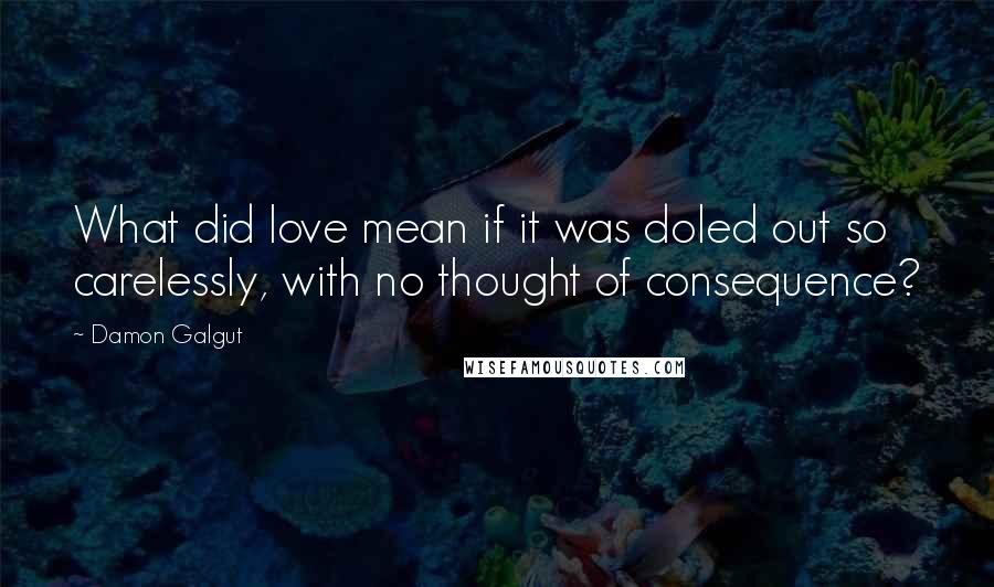 Damon Galgut Quotes: What did love mean if it was doled out so carelessly, with no thought of consequence?