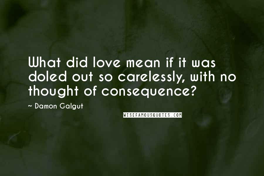 Damon Galgut Quotes: What did love mean if it was doled out so carelessly, with no thought of consequence?